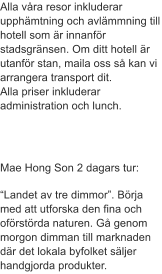 Alla vra resor inkluderar upphmtning och avlmmning till hotell som r innanfr stadsgrnsen. Om ditt hotell r utanfr stan, maila oss s kan vi arrangera transport dit.  Alla priser inkluderar administration och lunch.      Mae Hong Son 2 dagars tur:  Landet av tre dimmor. Brja med att utforska den fina och ofrstrda naturen. G genom morgon dimman till marknaden dr det lokala byfolket sljer handgjorda produkter.